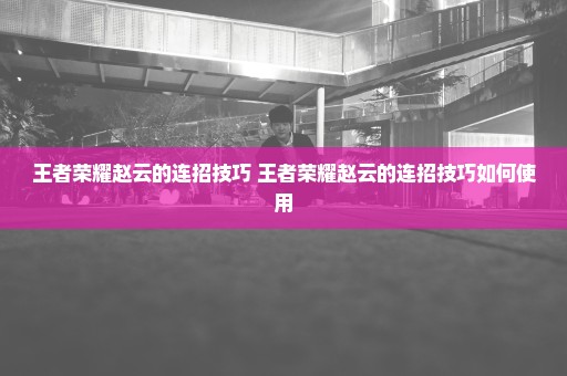 王者荣耀赵云的连招技巧 王者荣耀赵云的连招技巧如何使用