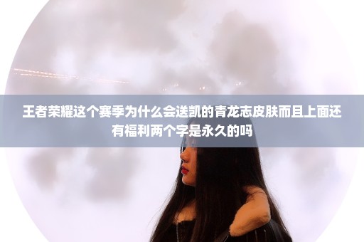 王者荣耀这个赛季为什么会送凯的青龙志皮肤而且上面还有福利两个字是永久的吗