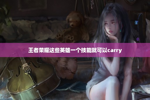 王者荣耀这些英雄一个技能就可以carry