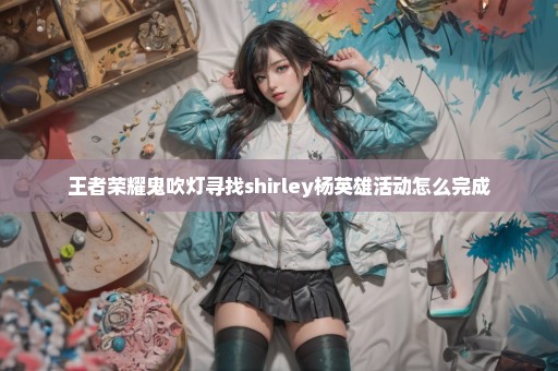 王者荣耀鬼吹灯寻找shirley杨英雄活动怎么完成