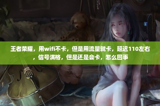 王者荣耀，用wifi不卡，但是用流量就卡，延迟110左右，信号满格，但是还是会卡，怎么回事