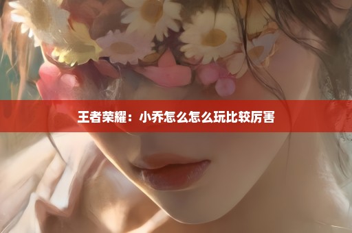 王者荣耀：小乔怎么怎么玩比较厉害