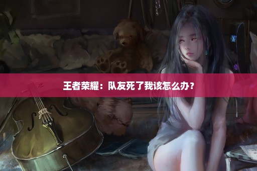 王者荣耀：队友死了我该怎么办？