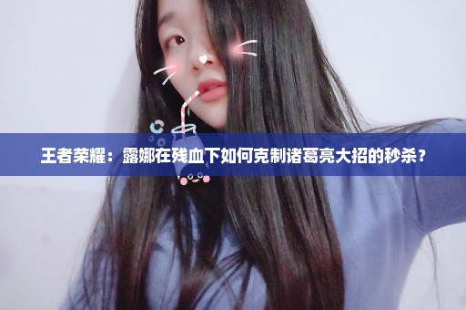 王者荣耀：露娜在残血下如何克制诸葛亮大招的秒杀？