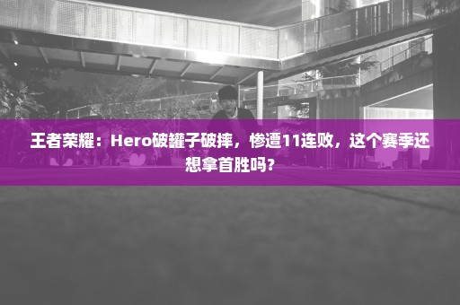 王者荣耀：Hero破罐子破摔，惨遭11连败，这个赛季还想拿首胜吗？