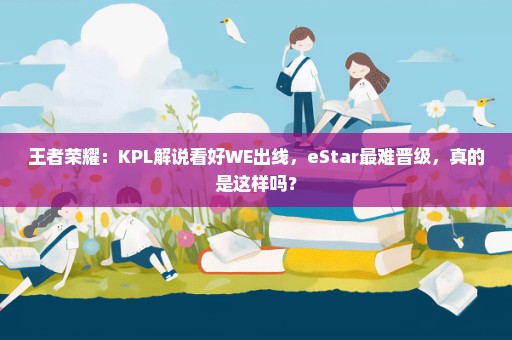 王者荣耀：KPL解说看好WE出线，eStar最难晋级，真的是这样吗？