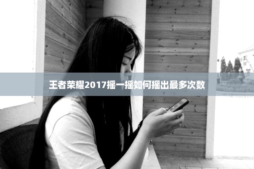 王者荣耀2017摇一摇如何摇出最多次数