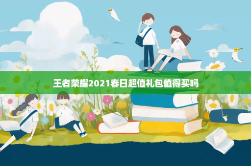 王者荣耀2021春日超值礼包值得买吗