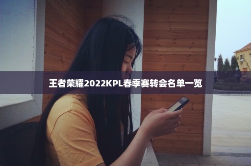 王者荣耀2022KPL春季赛转会名单一览