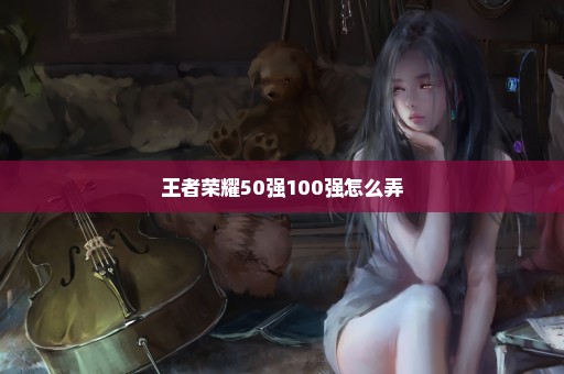 王者荣耀50强100强怎么弄