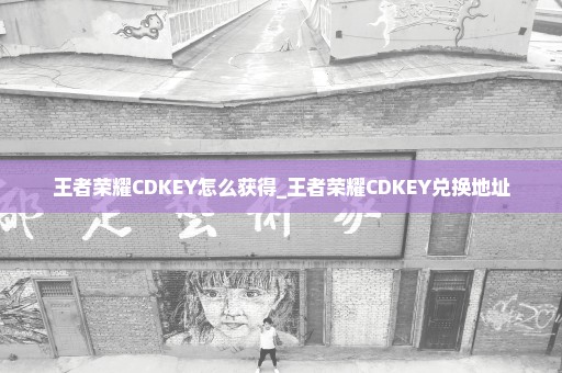 王者荣耀CDKEY怎么获得_王者荣耀CDKEY兑换地址