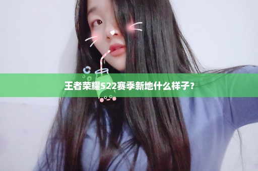 王者荣耀S22赛季新地什么样子？