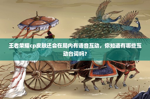 王者荣耀cp皮肤还会在局内有语音互动，你知道有哪些互动台词吗？