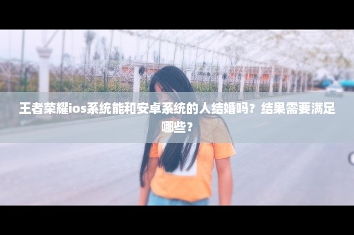 王者荣耀ios系统能和安卓系统的人结婚吗？结果需要满足哪些？