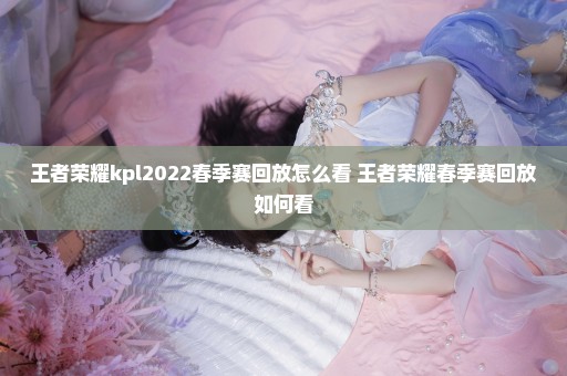 王者荣耀kpl2022春季赛回放怎么看 王者荣耀春季赛回放如何看