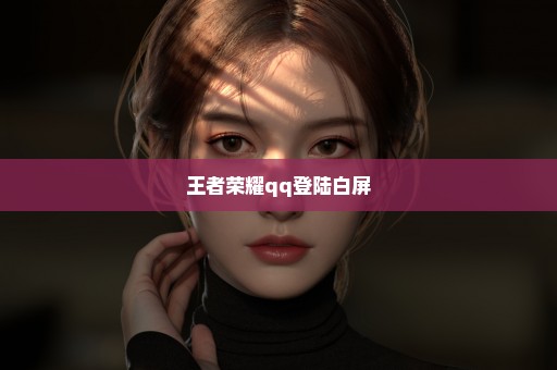 王者荣耀qq登陆白屏