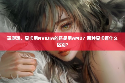 玩游戏，显卡用NVIDIA的还是用AMD？两种显卡有什么区别？