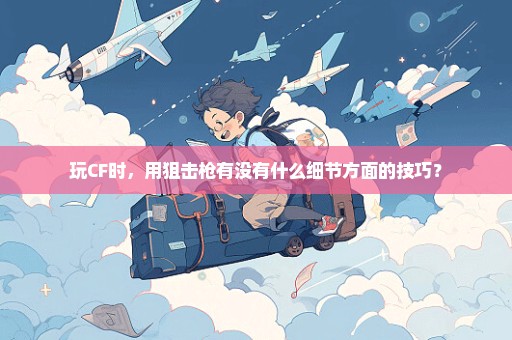 玩CF时，用狙击枪有没有什么细节方面的技巧？