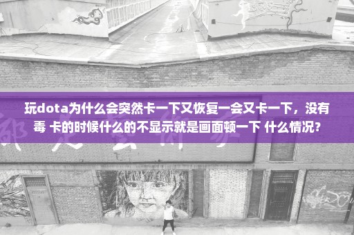 玩dota为什么会突然卡一下又恢复一会又卡一下，没有毒 卡的时候什么的不显示就是画面顿一下 什么情况？