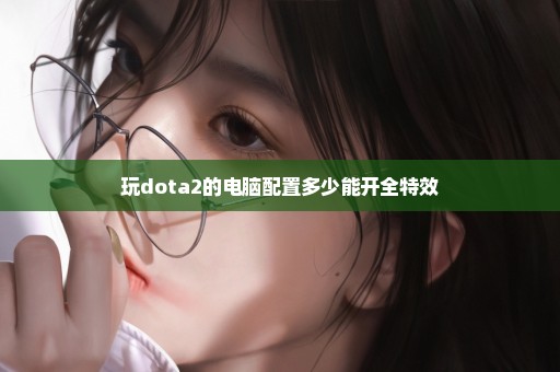 玩dota2的电脑配置多少能开全特效