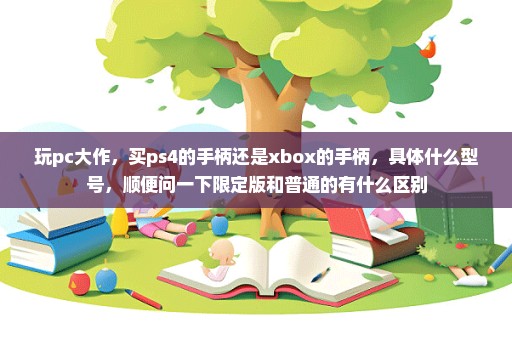 玩pc大作，买ps4的手柄还是xbox的手柄，具体什么型号，顺便问一下限定版和普通的有什么区别