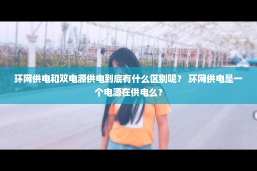 环网供电和双电源供电到底有什么区别呢？ 环网供电是一个电源在供电么？