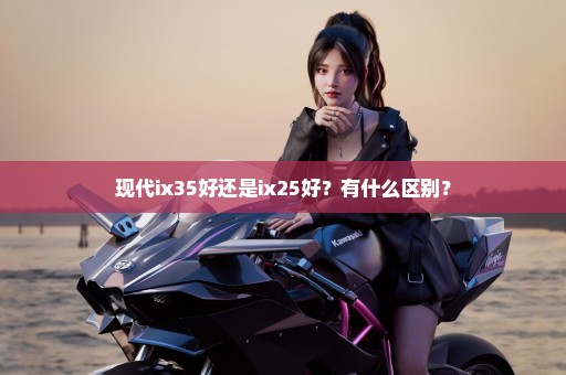 现代ix35好还是ix25好？有什么区别？