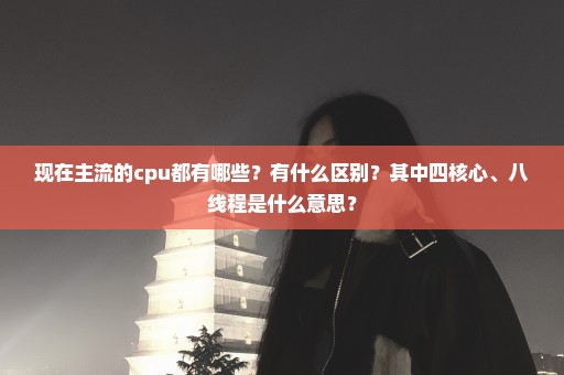 现在主流的cpu都有哪些？有什么区别？其中四核心、八线程是什么意思？