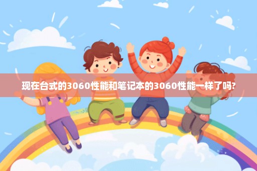 现在台式的3060性能和笔记本的3060性能一样了吗?