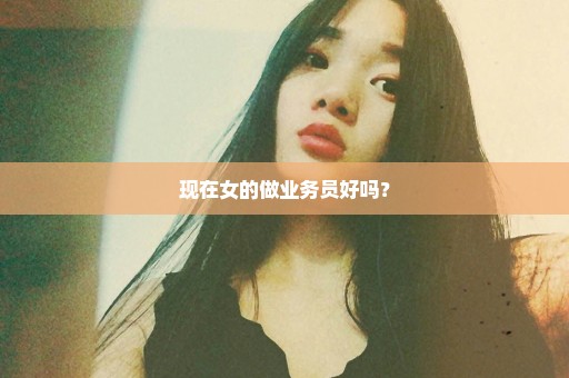 现在女的做业务员好吗？