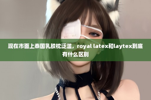 现在市面上泰国乳胶枕泛滥，royal latex和laytex到底有什么区别