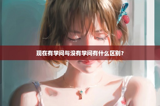 现在有学问与没有学问有什么区别？