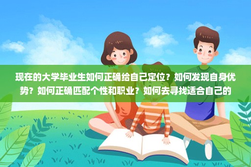 现在的大学毕业生如何正确给自己定位？如何发现自身优势？如何正确匹配个性和职业？如何去寻找适合自己的