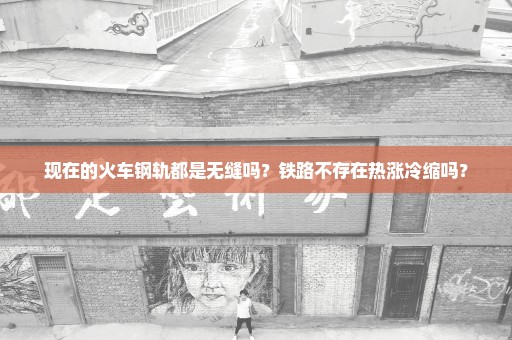 现在的火车钢轨都是无缝吗？铁路不存在热涨冷缩吗？