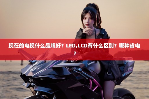 现在的电视什么品牌好？LED,LCD有什么区别？哪种省电？