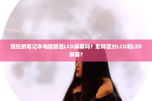 现在的笔记本电脑都是LCD屏幕吗？怎样区分LCD和LED屏幕？