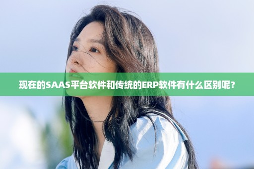 现在的SAAS平台软件和传统的ERP软件有什么区别呢？