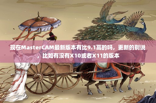 现在MasterCAM最新版本有比9.1高的吗，更新的别说，比如有没有X10或者X11的版本