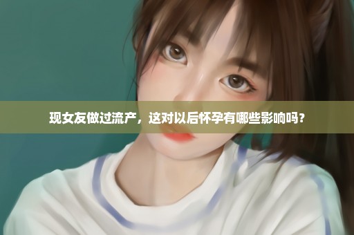 现女友做过流产，这对以后怀孕有哪些影响吗？