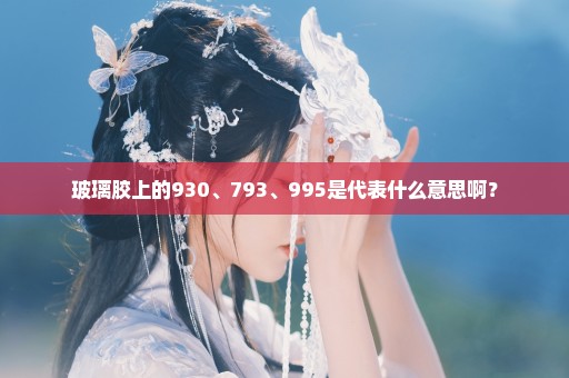 玻璃胶上的930、793、995是代表什么意思啊？