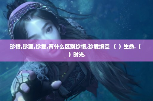 珍惜,珍藏,珍爱,有什么区别珍惜,珍爱填空 （ ）生命.（ ）时光.