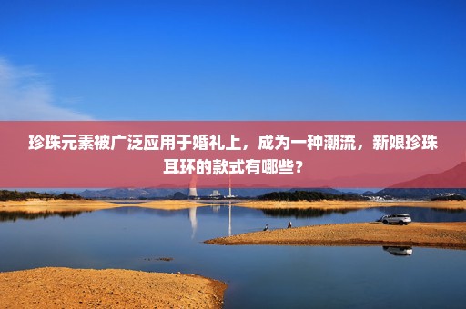 珍珠元素被广泛应用于婚礼上，成为一种潮流，新娘珍珠耳环的款式有哪些？