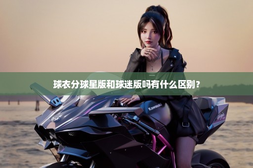 球衣分球星版和球迷版吗有什么区别？