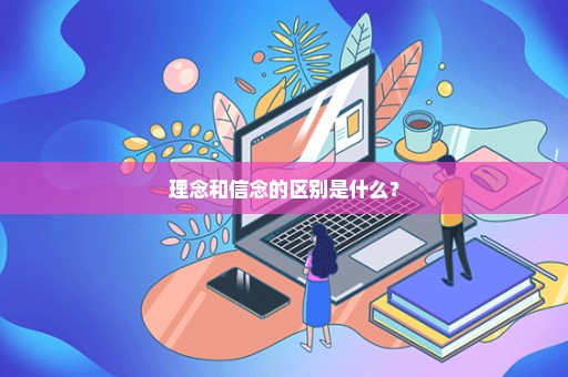 理念和信念的区别是什么？