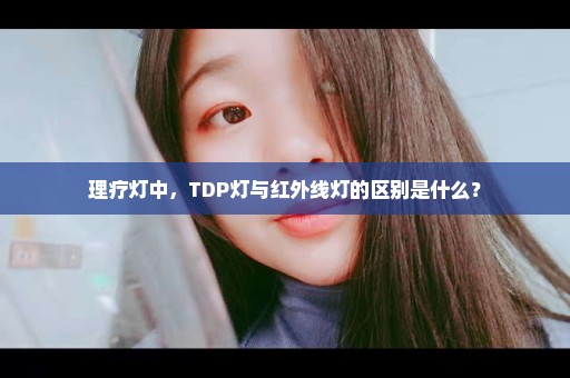 理疗灯中，TDP灯与红外线灯的区别是什么？