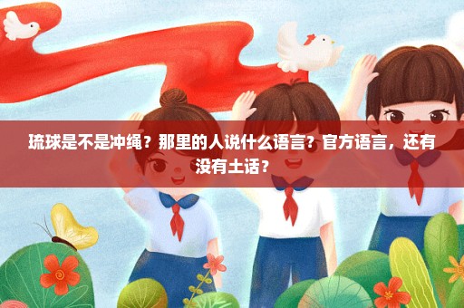 琉球是不是冲绳？那里的人说什么语言？官方语言，还有没有土话？