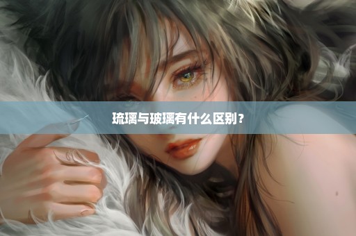 琉璃与玻璃有什么区别？