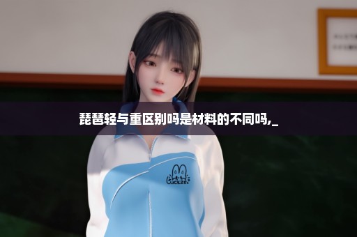 琵琶轻与重区别吗是材料的不同吗,_