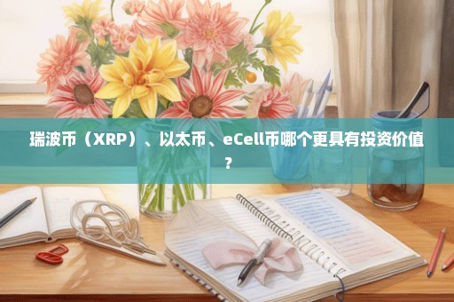 瑞波币（XRP）、以太币、eCell币哪个更具有投资价值？