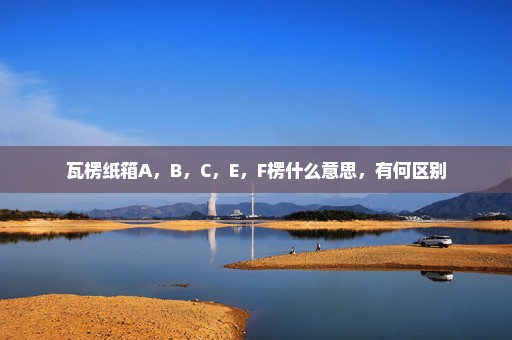 瓦楞纸箱A，B，C，E，F楞什么意思，有何区别